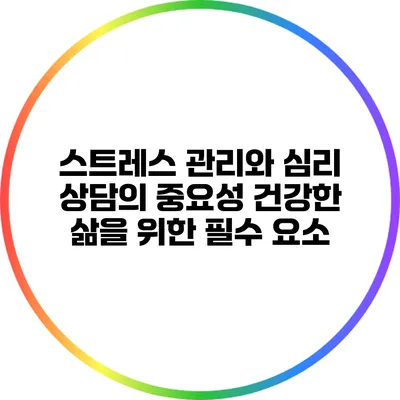 스트레스 관리와 심리 상담의 중요성: 건강한 삶을 위한 필수 요소
