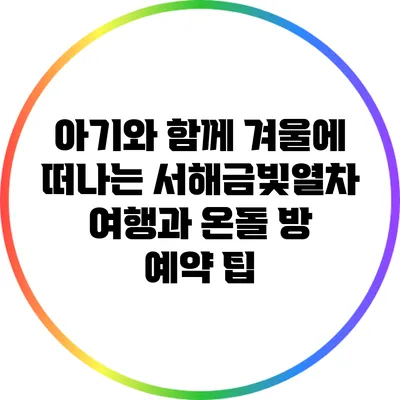 아기와 함께 겨울에 떠나는 서해금빛열차 여행과 온돌 방 예약 팁