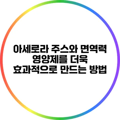 아세로라 주스와 면역력 영양제를 더욱 효과적으로 만드는 방법