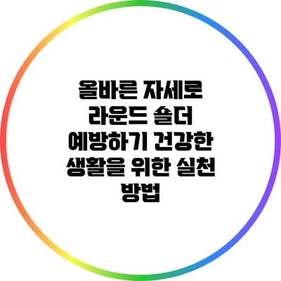 올바른 자세로 라운드 숄더 예방하기: 건강한 생활을 위한 실천 방법