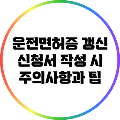 운전면허증 갱신 신청서 작성 시 주의사항과 팁