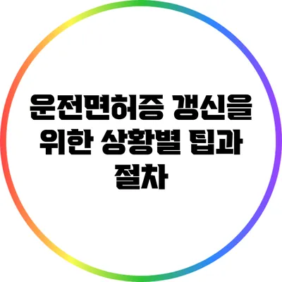 운전면허증 갱신을 위한 상황별 팁과 절차