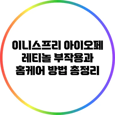 이니스프리 아이오페 레티놀 부작용과 홈케어 방법 총정리