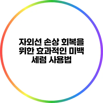 자외선 손상 회복을 위한 효과적인 미백 세럼 사용법