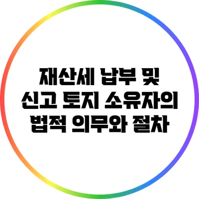 재산세 납부 및 신고: 토지 소유자의 법적 의무와 절차