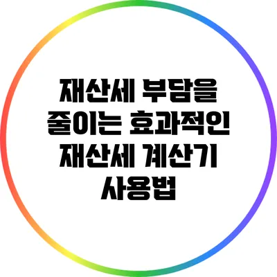재산세 부담을 줄이는 효과적인 재산세 계산기 사용법