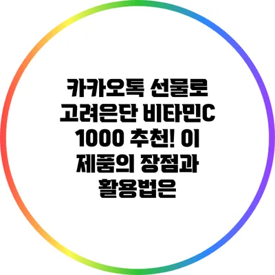 카카오톡 선물로 고려은단 비타민C 1000 추천! 이 제품의 장점과 활용법은?