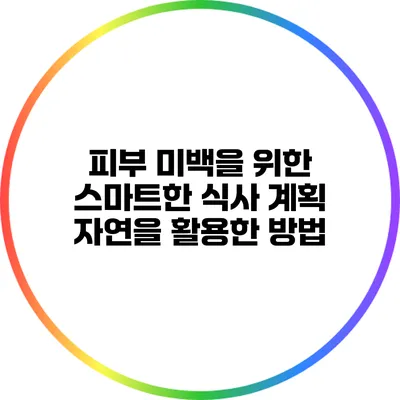 피부 미백을 위한 스마트한 식사 계획: 자연을 활용한 방법
