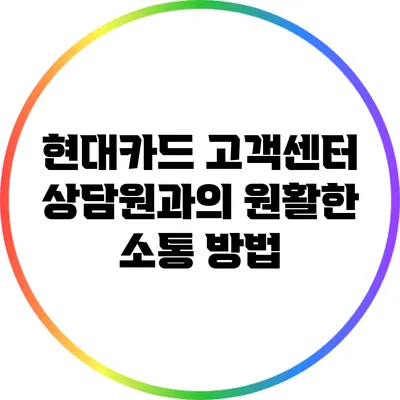 현대카드 고객센터 상담원과의 원활한 소통 방법