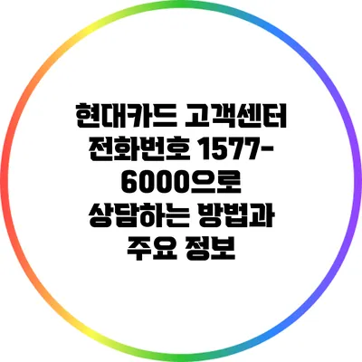 현대카드 고객센터 전화번호 1577-6000으로 상담하는 방법과 주요 정보