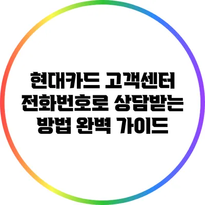 현대카드 고객센터 전화번호로 상담받는 방법 완벽 가이드