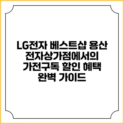 LG전자 베스트샵 용산 전자상가점에서의 가전구독 할인 혜택 완벽 가이드