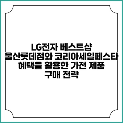 LG전자 베스트샵 울산롯데점와 코리아세일페스타 혜택을 활용한 가전 제품 구매 전략