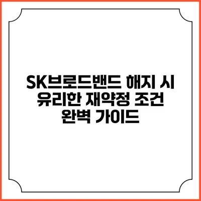 SK브로드밴드 해지 시 유리한 재약정 조건 완벽 가이드