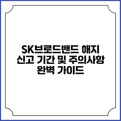 SK브로드밴드 해지 신고 기간 및 주의사항 완벽 가이드