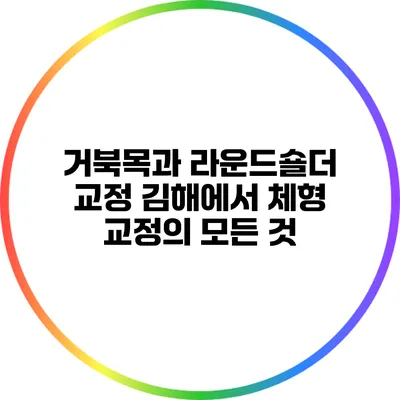 거북목과 라운드숄더 교정: 김해에서 체형 교정의 모든 것
