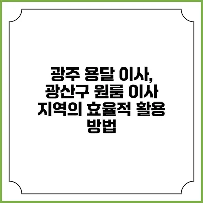 광주 용달 이사, 광산구 원룸 이사 지역의 효율적 활용 방법