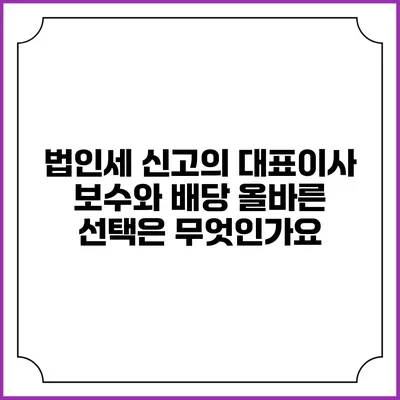 법인세 신고의 대표이사 보수와 배당: 올바른 선택은 무엇인가요?