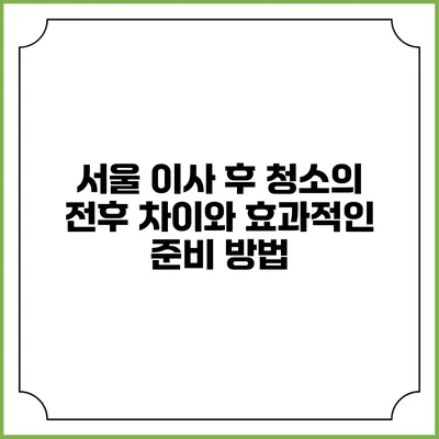 서울 이사 후 청소의 전후 차이와 효과적인 준비 방법