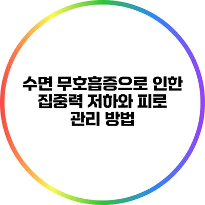 수면 무호흡증으로 인한 집중력 저하와 피로 관리 방법