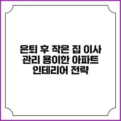 은퇴 후 작은 집 이사: 관리 용이한 아파트 인테리어 전략