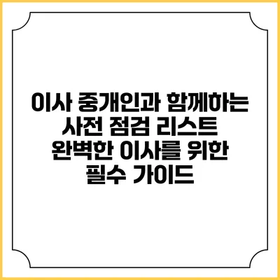 이사 중개인과 함께하는 사전 점검 리스트: 완벽한 이사를 위한 필수 가이드