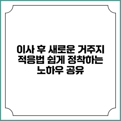 이사 후 새로운 거주지 적응법: 쉽게 정착하는 노하우 공유