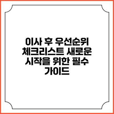 이사 후 우선순위 체크리스트: 새로운 시작을 위한 필수 가이드