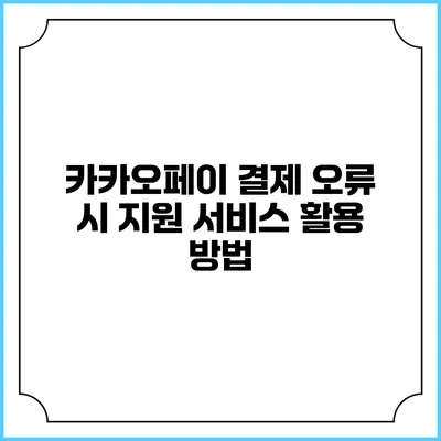 카카오페이 결제 오류 시 지원 서비스 활용 방법