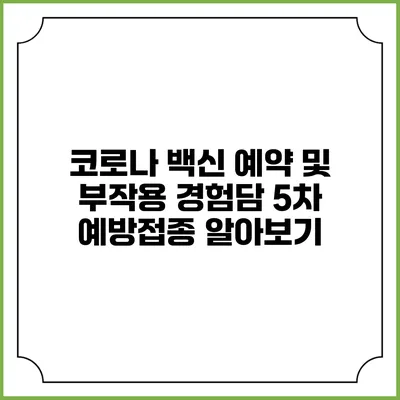 코로나 백신 예약 및 부작용 경험담: 5차 예방접종 알아보기
