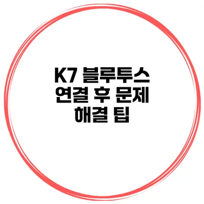 K7 블루투스 연결 후 문제 해결 팁