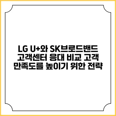 LG U+와 SK브로드밴드 고객센터 응대 비교: 고객 만족도를 높이기 위한 전략