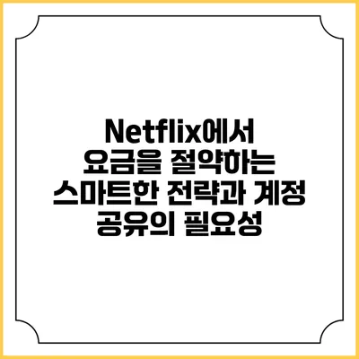 Netflix에서 요금을 절약하는 스마트한 전략과 계정 공유의 필요성