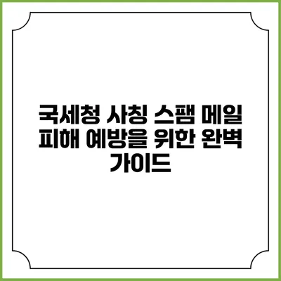 국세청 사칭 스팸 메일 피해 예방을 위한 완벽 가이드