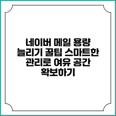 네이버 메일 용량 늘리기 꿀팁: 스마트한 관리로 여유 공간 확보하기