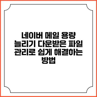 네이버 메일 용량 늘리기: 다운받은 파일 관리로 쉽게 해결하는 방법
