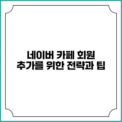 네이버 카페 회원 추가를 위한 전략과 팁