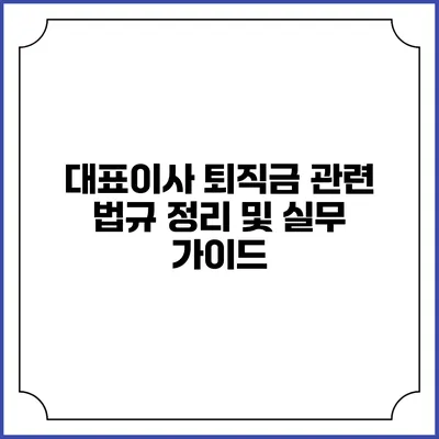 대표이사 퇴직금 관련 법규 정리 및 실무 가이드