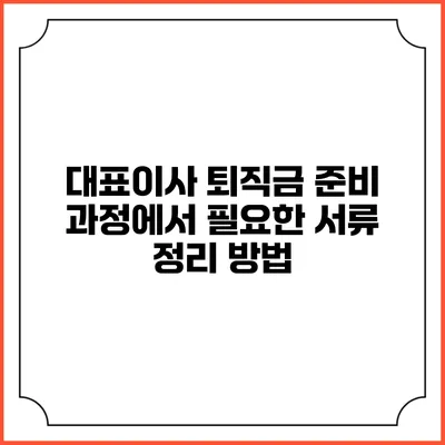 대표이사 퇴직금 준비 과정에서 필요한 서류 정리 방법