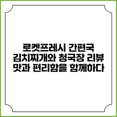 로켓프레시 간편국 김치찌개와 청국장 리뷰: 맛과 편리함을 함께하다