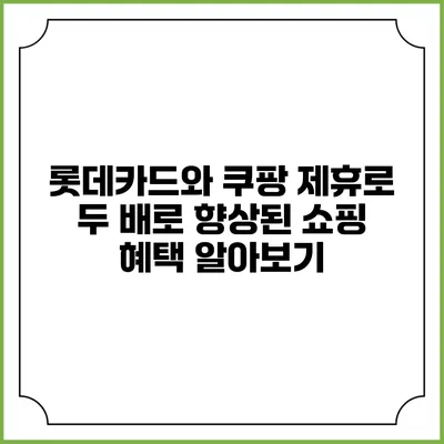롯데카드와 쿠팡 제휴로 두 배로 향상된 쇼핑 혜택 알아보기