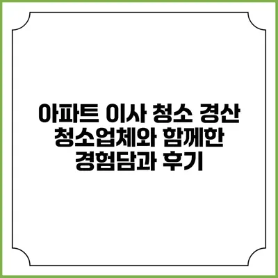 아파트 이사 청소: 경산 청소업체와 함께한 경험담과 후기