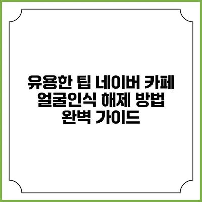 유용한 팁: 네이버 카페 얼굴인식 해제 방법 완벽 가이드