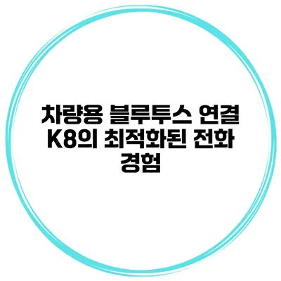차량용 블루투스 연결 K8의 최적화된 전화 경험