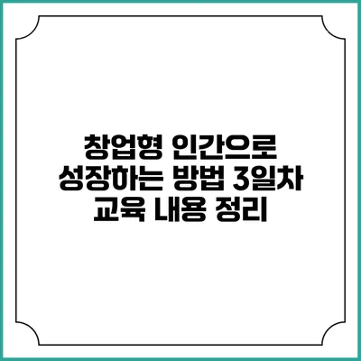 창업형 인간으로 성장하는 방법: 3일차 교육 내용 정리