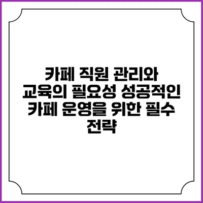 카페 직원 관리와 교육의 필요성: 성공적인 카페 운영을 위한 필수 전략