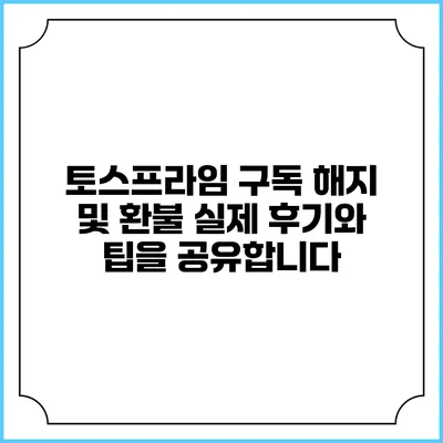 토스프라임 구독 해지 및 환불: 실제 후기와 팁을 공유합니다