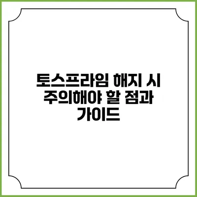 토스프라임 해지 시 주의해야 할 점과 가이드