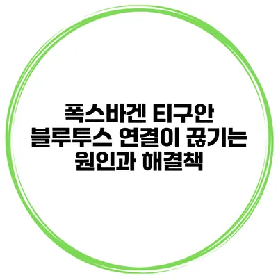 폭스바겐 티구안 블루투스 연결이 끊기는 원인과 해결책