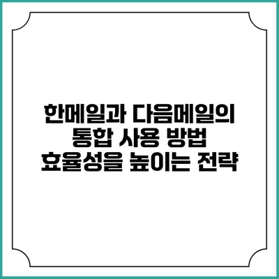 한메일과 다음메일의 통합 사용 방법: 효율성을 높이는 전략